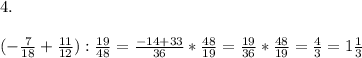 4.\\ \\ (-\frac{7}{18}+\frac{11}{12}):\frac{19}{48} = \frac{-14+33}{36}*\frac{48}{19} = \frac{19}{36}*\frac{48}{19} = \frac 4 3 = 1 \frac 1 3