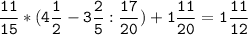 \tt\displaystyle\frac{11}{15}*(4\frac{1}{2}-3\frac{2}{5}:\frac{17}{20})+1\frac{11}{20}=1\frac{11}{12}