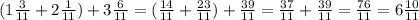 (1 \frac{3}{11}+2 \frac{1}{11})+3 \frac{6}{11}= ( \frac{14}{11} +\frac{23}{11})+ \frac{39}{11} =\frac{37}{11} +\frac{39}{11} =\frac{76}{11} =6\frac{10}{11}