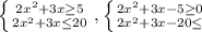 \left \{ {{2 x^{2} +3x \geq 5} \atop {2 x^{2} +3x \leq 20}} \right. , \left \{ {{2 x^{2} +3x-5 \geq 0} \atop {2 x^{2} +3x-20 \leq }} \right.