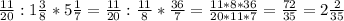 \frac{11}{20}:1 \frac{3}{8}*5 \frac{1}{7}= \frac{11}{20}: \frac{11}{8}* \frac{36}{7}= \frac{11*8*36}{20*11*7}= \frac{72}{35}= 2\frac{2}{35}