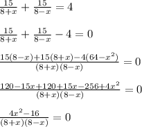 \frac{15}{8+x}+ \frac{15}{8-x} =4 \\ \\ \frac{15}{8+x}+ \frac{15}{8-x} -4=0 \\ \\ \frac{15(8-x)+15(8+x)-4(64-x^2)}{(8+x)(8-x)} =0 \\ \\ \frac{120-15x+120+15x-256+4x^2}{(8+x)(8-x)} =0 \\ \\ \frac{4x^2-16}{(8+x)(8-x)}=0