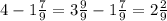 4 - 1 \frac{7}{9} = 3 \frac{9}{9} - 1 \frac{7}{9} = 2 \frac{2}{9}