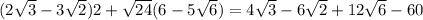 (2 \sqrt{3} -3 \sqrt{2} )2+ \sqrt{24} (6-5 \sqrt{6} )=4 \sqrt{3} -6 \sqrt{2} + 12\sqrt{6}-60