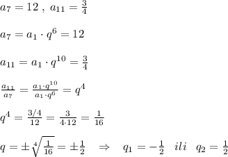 a_7=12\; ,\; a_{11}= \frac{3}{4} \\\\a_7=a_1\cdot q^6=12\\\\a_{11}=a_1\cdot q^{10}= \frac{3}{4} \\\\ \frac{a_{11}}{a_7} = \frac{a_1\cdot q^{10}}{a_1\cdot q^6} =q^4\\\\q^4= \frac{3/4}{12}= \frac{3}{4\cdot 12} = \frac{1}{16} \\\\q=\pm \sqrt[4]{\frac{1}{16}}=\pm \frac{1}{2}\; \; \; \Rightarrow \; \; \; q_1=-\frac{1}{2}\; \; \; ili\; \; \; q_2=\frac{1}{2}