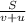 \frac{S}{v+u}