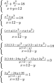 \left \{ {{ \frac{ x^{2} }{y}+ \frac{ y^{2} }{x}=18 } \atop {x+y=12}} \right.\\\\\left \{ {{ \frac{ x^{3}+ y^{3} }{yx}=18 } \atop {x=12-y}} \right.\\\\\left \{ {{ \frac{(x+y)( x^{2} -xy+ y^{2}) }{yx} } \atop {x=12-y}} \right.\\\\\left \{ {{ \frac{12((12-y)^{2}-y(12-y)+y^{2}) }{y(12-y)}=18 } \atop {x=12-y}} \right.\\\\\left \{ {{ \frac{2(144-24y+y^{2}-12y+2y^{2}) }{y(12-y)} }=3 \atop {x=12-y}} \right.\\\\\left \{ {{ \frac{2y^{2}-24y+96}{y(12-y)}=1 } \atop {x=12-y}} \right.