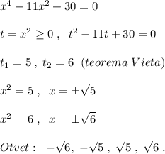 x^4-11x^2+30=0\\\\t=x^2 \geq 0\; ,\; \; t^2-11t+30=0\\\\t_1=5\; ,\; t_2=6\; \; (teorema\; Vieta)\\\\x^2=5\; ,\; \; x=\pm \sqrt5\\\\x^2=6\; ,\; \; x=\pm \sqrt6\\\\Otvet:\; \; -\sqrt6,\; -\sqrt5\; ,\; \sqrt5\; ,\; \sqrt6\; .