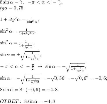 8\sin \alpha\ -\ ?,\ \ -\pi\ \textless \ \alpha\ \textless \ -\frac{\pi}{2},\\tg \alpha =0,75.\\\\1+ctg^2 \alpha =\frac{1}{\sin^2 \alpha },\\\\\sin^2 \alpha =\frac{1}{1+ctg^2 \alpha },\\\\\sin^2 \alpha =\frac{1}{1+\frac{1}{tg^2 \alpha }},\\\\\sin \alpha =\pm\sqrt{\frac{1}{1+\frac{1}{tg^2 \alpha }}},\\\\-\pi\ \textless \ \alpha\ \textless \ -\frac{\pi}{2}\ \to \ \sin \alpha =-\sqrt{\frac{1}{1+\frac{1}{tg^2 \alpha }}},\\\\\sin \alpha =-\sqrt{\frac{1}{1+\frac{1}{0,75^2}}}=-\sqrt{0,36}=-\sqrt{0,6^2}=-0,6;\\\\8\sin \alpha =8\cdot (-0,6)=-4,8.\\\\OTBET:\ 8\sin \alpha=-4,8