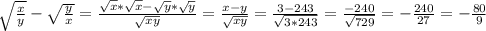 \sqrt{ \frac{x}{y} }- \sqrt{ \frac{y}{x} } = \frac{ \sqrt{x} * \sqrt{x} - \sqrt{y}* \sqrt{y} }{ \sqrt{xy} }= \frac{x-y}{ \sqrt{xy}} = \frac{3-243}{ \sqrt{3*243} }= \frac{-240}{ \sqrt{729} }=- \frac{240}{27}=- \frac{80}{9}