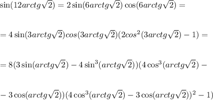 \sin(12arctg\sqrt{2} )=2\sin(6arctg\sqrt{2} )\cos(6arctg\sqrt{2} )=\\ \\ \\ =4\sin(3arctg\sqrt{2} )cos(3arctg\sqrt{2} )(2cos^2(3arctg\sqrt{2} )-1)=\\ \\ \\ =8(3\sin(arctg\sqrt{2} )-4\sin^3(arctg\sqrt{2} ))(4\cos^3(arctg\sqrt{2} )-\\ \\ \\ -3\cos(arctg\sqrt{2} ))(4\cos^3(arctg\sqrt{2} )-3\cos(arctg\sqrt{2} ))^2-1)