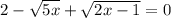 2- \sqrt{5x}+ \sqrt{2x-1}=0