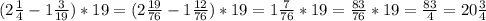 (2 \frac{1}{4} -1 \frac{3}{19} )*19=(2 \frac{19}{76}-1 \frac{12}{76})*19=1 \frac{7}{76}*19= \frac{83}{76}*19= \frac{83}{4} = 20 \frac{3}{4}