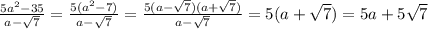 \frac{5a^2-35}{a- \sqrt{7} } = \frac{5(a^2-7)}{a- \sqrt{7} } = \frac{5(a- \sqrt{7} )(a+ \sqrt{7} )}{a- \sqrt{7} } =5(a+ \sqrt{7} )=5a+5 \sqrt{7}