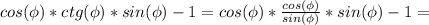 cos(\phi)*ctg(\phi)*sin(\phi)-1=&#10;cos(\phi)* \frac{cos(\phi)}{sin(\phi)} *sin(\phi)-1=