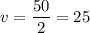 v=\dfrac{50}{2} =25