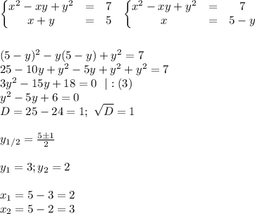 \left\{\begin{matrix}&#10;x^2-xy+y^2 &= & 7\\ &#10;x+y &= &5 &#10;\end{matrix}\right.\ \ \left\{\begin{matrix}&#10;x^2-xy+y^2 &= &7 \\ &#10;x &= &5-y &#10;\end{matrix}\right.\\\\\\&#10;(5-y)^2-y(5-y)+y^2=7\\&#10;25-10y+y^2-5y+y^2+y^2=7\\&#10;3y^2-15y+18=0\ \ |:(3)\\&#10;y^2-5y+6=0\\&#10;D=25-24=1; \ \sqrt D=1\\\\&#10;y_{1/2}=\frac{5\pm1}{2}\\\\&#10;y_1=3;y_2=2\\\\&#10;x_1=5-3=2\\&#10;x_2=5-2=3