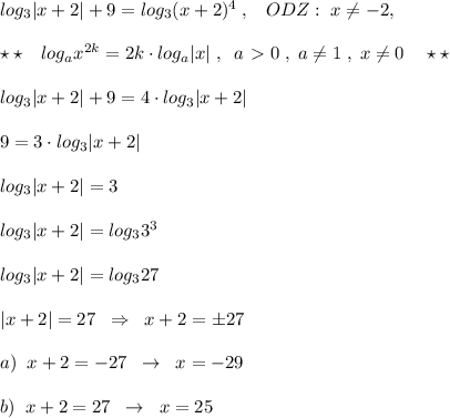 log_3|x+2|+9=log_3(x+2)^4\; ,\; \; \; ODZ:\; x\ne -2,\\\\\star \star \quad log_{a}{x^{2k}}=2k\cdot log_{a}|x|\; ,\; \; a\ \textgreater \ 0\; ,\; a\ne 1\; ,\; x\ne 0\quad \star \star \\\\log_3|x+2|+9=4\cdot log_3|x+2|\\\\9=3\cdot log_3|x+2|\\\\log_3|x+2|=3\\\\log_3|x+2|=log_33^3\\\\log_3|x+2|=log_327\\\\|x+2|=27\; \; \Rightarrow \; \; x+2=\pm 27\\\\a)\; \; x+2=-27\; \; \to \; \; x=-29\\\\b)\; \; x+2=27\; \; \to \; \; x=25