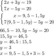 \displaystyle \left \{ {{2x+3y=19} \atop {7x-5y=20}} \right. \\ \\ \left \{ {{x=9,5-1,5y} \atop {7(9,5-1,5y)-5y=20}} \right. \\ \\ 66,5-10,5y-5y=20 \\ 15,5y=46,5 \\ y=46,5:15,5 \\ y=3 \\ x=9,5-1,5*3=5