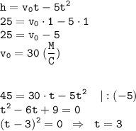 \displaystyle \tt h=v_0t-5t^2\\ 25=v_0\cdot 1-5\cdot 1 \\ 25=v_0 -5\\ v_0=30 \;(\frac{M}{C})\\\\\\ 45=30\cdot t-5t^2 \;\;\;\; |:(-5)\\ t^2-6t+9=0\\ (t-3)^2=0 \;\; \Rightarrow \;\; t=3