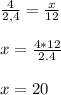 \frac{4}{2,4} = \frac{x}{12} \\ \\ x= \frac{4*12}{2.4} \\ \\ x=20