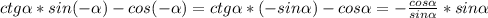 ctg \alpha *sin(- \alpha )-cos(- \alpha )=ctg\alpha *(-sin \alpha )-cos \alpha =- \frac{cos \alpha }{sin \alpha } *sin \alpha