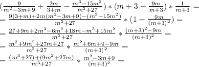 ( \frac{9}{m^{2} -3m+9} + \frac{2m}{3+m} - \frac{m^{3}-15m^{2}}{m^{3}+27} )*(m+3 - \frac{9m}{m+3} ) * \frac{1}{m+3} = \\ &#10; = \frac{9(3+m) + 2m(m^{2} -3m+9) -(m^{3}-15m^{2}) }{m^{3}+27} *( 1 - \frac{9m}{(m+3)^{2}} )= \\ &#10;= \frac{27+9m + 2m^{3} -6m^{2}+18m -m^{3}+15m^{2} }{m^{3}+27} * \frac{(m+3)^{2} - 9m}{(m+3)^{2}} = \\ &#10;= \frac{m^{3} + 9m^{2}+27m+27 }{m^{3}+27} * \frac{m^{2}+6m+9 - 9m}{(m+3)^{2}} = \\&#10;= \frac{ (m^{3}+27) +(9m^{2}+27m) }{m^{3}+27} *\frac{m^{2}-3m+9}{(m+3)^{2}} = \\&#10;&#10;