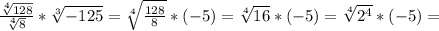 \frac{ \sqrt[4]{128} }{ \sqrt[4]{8} } * \sqrt[3]{-125}= \sqrt[4]{ \frac{128}{8} }* (-5)= \sqrt[4]{16}*(-5)= \sqrt[4]{2^4}*(-5)=