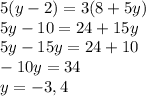 5(y-2) = 3(8+5y) \\ &#10;5y-10 = 24+15y \\ &#10;5y-15y=24+10 \\ &#10;-10y=34 \\ &#10;y=-3,4