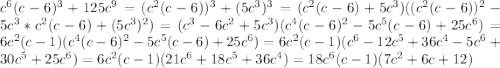 c^6(c-6)^3 + 125c^9 = (c^2(c-6))^3 + (5c^3)^3 = (c^2(c-6) + 5c^3)((c^2(c-6))^2 - 5c^3*c^2(c-6) + (5c^3)^2) = (c^3 - 6c^2 + 5c^3)(c^4(c-6)^2 - 5c^5(c-6) + 25c^6) = 6c^2(c-1)(c^4(c-6)^2 - 5c^5(c-6) + 25c^6)=6c^2(c-1)(c^6 - 12c^5 + 36c^4 - 5c^6 + 30c^5 + 25c^6) = 6c^2(c-1)(21c^6+18c^5+36c^4) = 18c^6(c-1)(7c^2 + 6c + 12)