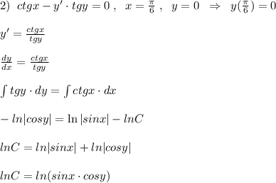 2)\; \; ctgx-y'\cdot tgy=0\; ,\; \; x=\frac{\pi}{6}\; ,\; \; y=0\; \; \Rightarrow \; \; y(\frac{\pi}{6})=0\\\\y'= \frac{ctgx}{tgy} \\\\ \frac{dy}{dx}= \frac{ctgx}{tgy} \\\\ \int tgy\cdot dy =\int ctgx\cdot dx\\\\-ln|cosy|=\ln|sinx|-lnC \\\\lnC=ln|sinx|+ln|cosy|\\\\lnC=ln(sinx\cdot cosy)