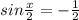 sin \frac{x}{2} =- \frac{1}{2}