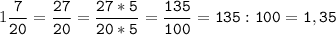 1\tt\displaystyle\frac{7}{20}=\frac{27}{20}=\frac{27*5}{20*5}=\frac{135}{100}=135:100=1,35