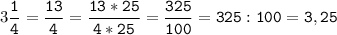 3\tt\displaystyle\frac{1}{4}=\frac{13}{4}=\frac{13*25}{4*25}=\frac{325}{100}=325:100=3,25