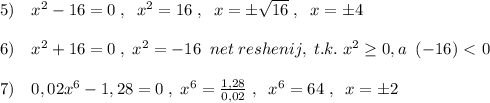 5)\quad x^2-16=0\; ,\; \; x^2=16\; ,\; \; x=\pm \sqrt{16}\; ,\; \; x=\pm 4\\\\6)\quad x^2+16=0\; ,\; x^2=-16\; \; net\; reshenij,\; t.k.\; x^2 \geq 0,a\; \; (-16)\ \textless \ 0\\\\7)\quad 0,02x^6-1,28=0\; ,\; x^6= \frac{1,28}{0,02} \; ,\; \; x^6=64\; ,\; \; x=\pm 2