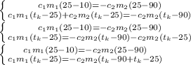 \left \{ {{c_1m_1(25-10)=-c_2m_2(25-90)} \atop {c_1m_1 (t_k-25)+c_2m_2(t_k-25)=-c_2m_2(t_k - 90)}} \right. \\\left \{ {{c_1m_1(25-10)=-c_2m_2(25-90)} \atop {c_1m_1 (t_k-25)=-c_2m_2(t_k - 90)-c_2m_2(t_k-25)}} \right.\\\left \{ {{c_1m_1(25-10)=-c_2m_2(25-90)} \atop {c_1m_1 (t_k-25)=-c_2m_2(t_k - 90+t_k-25)}} \right.