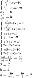 \left \{ {{ \frac{ x^{3} }{y} +xy =10} \atop { \frac{ y^{3} }{x} +xy =5/2}} \right. \\ xy=a \\ \frac{x^2}{y^2} =b \\ \left \{ {{ \frac{ x^2xy }{y^2} +xy =10} \atop { \frac{ y^2xy }{x^2} +xy =5/2}} \right. \\ \left \{ {{ ab+a=10} \atop { \frac{ a }{b} +a=5/2}} \right. \\ \left \{ {{ a(b+1)=10} \atop { 2a +2ab=5b}} \right. \\ \left \{ {{ a(b+1)=10} \atop { 2a(1 +b)=5b}} \right. \\ \frac{2a(1 +b)}{a(b+1)} = \frac{5b}{10} \\\ 2= \frac{b}{2} \\ b=4 \\ a= \frac{10}{b+1} = \frac{10}{5}=2