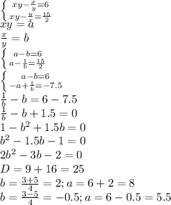 \left \{ {{xy- \frac{x}{y} =6} \atop {xy- \frac{y}{x} = \frac{15}{2} }} \right. \\ xy=a \\ \frac{x}{y} =b \\ \left \{ {{a- b=6} \atop {a- \frac{1}{b} = \frac{15}{2} }} \right. \\ \left \{ {{a- b=6} \atop {-a+ \frac{1}{b} = -7.5 }} \right. \\ \frac{1}{b}-b=6-7.5 \\ \frac{1}{b}-b+1.5=0 \\ 1-b^2+1.5b=0 \\ b^2-1.5b-1=0 \\ 2b^2-3b-2=0 \\ D=9+16=25 \\ b= \frac{3+5}{4} =2;a=6+2=8 \\ b= \frac{3-5}{4} =-0.5;a=6-0.5=5.5