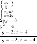 \left \{ {{xy=8} \atop { \frac{x}{y} =2}} \right. \\ \left \{ {{xy=8} \atop { x=2y}} \right. \\ 2yy=8 \\ y^2=4 \\ \boxed{y=2;x=4} \\ \boxed{y=-2;x=-4}