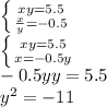 \left \{ {{xy=5.5} \atop { \frac{x}{y} =-0.5}} \right. \\ \left \{ {{xy=5.5} \atop { x=-0.5y}} \right. \\ -0.5yy=5.5 \\ y^2=-11