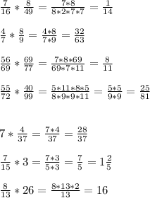 \frac{7}{16}*\frac{8}{49}=\frac{7*8}{8*2*7*7}=\frac{1}{14} \\ \\ \frac{4}{7}*\frac{8}{9}=\frac{4*8}{7*9}=\frac{32}{63} \\ \\ \frac{56}{69} *\frac{69}{77}=\frac{7*8*69}{69*7*11}=\frac{8}{11} \\ \\ \frac{55}{72}*\frac{40}{99}=\frac{5*11*8*5}{8*9*9*11}=\frac{5*5}{9*9}=\frac{25}{81} \\ \\ \\ 7*\frac{4}{37}=\frac{7*4}{37}=\frac{28}{37}\\ \\ \frac{7}{15} *3=\frac{7*3}{5*3} =\frac{7}{5}=1\frac{2}{5}\\ \\ \frac{8}{13}*26=\frac{8*13*2}{13}=16\\ \\