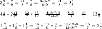 3\frac{3}{8} *\frac{7}{9}=\frac{27}{8} *\frac{7}{9}=\frac{9*3*7}{8*9}=\frac{21}{8} =2\frac{5}{8}\\ \\ 4\frac{4}{7} *2\frac{11}{12}=\frac{32}{7}*\frac{35}{12}=\frac{4*8*7*5}{7*4*3}=\frac{8*5}{3}=\frac{40}{3}=13\frac{1}{3} \\ \\ 1\frac{2}{13}*1\frac{5}{8}*1\frac{1}{7}=\frac{15}{13}*\frac{13}{8}*\frac{8}{7}=\frac{15*13*8}{13*8*7} =\frac{15}{7}=2\frac{1}{7}