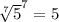 \sqrt[7]{5} ^{7}=5