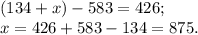 (134+x)-583=426; \\ x=426+583-134=875.