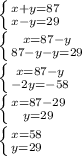 \left \{ {{x+y=87} \atop {x-y=29}} \right. \\ \left \{ {{x=87-y} \atop {87-y-y=29}} \right. \\ \left \{ {{x=87-y} \atop {-2y=-58}} \right. \\ \left \{ {{x=87-29} \atop {y=29}} \right. \\ \left \{ {{x=58} \atop {y=29}} \right.