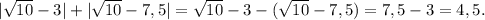 |\sqrt{10}-3 |+|\sqrt{10}-7,5|=\sqrt{10}-3-(\sqrt{10}-7,5)=7,5-3=4,5.