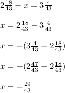 2\frac{18}{43}-x=3\frac{4}{43}\\\\x=2\frac{18}{43}-3\frac{4}{43}\\\\x=-(3\frac{4}{43}-2\frac{18}{43})\\\\x=-(2\frac{47}{43}-2\frac{18}{43})\\\\x=-\frac{29}{43}\\