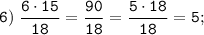 \tt \displaystyle 6)\; \frac{6 \cdot 15}{18} = \frac{90}{18} = \frac{5 \cdot 18}{18}=5;