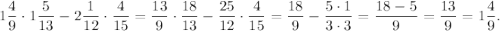 \displaystyle 1\frac{4}{9} \cdot 1\frac{5}{13} - 2\frac{1}{12} \cdot \frac{4}{15} = \frac{13}{9} \cdot \frac{18}{13} - \frac{25}{12} \cdot \frac{4}{15} = \frac{18}{9}- \frac{5\cdot1}{3\cdot3} = \frac{18-5}{9} =\frac{13}{9} = 1\frac{4}{9}.