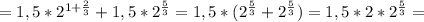 =1,5* 2^{1+ \frac{2}{3} } +1,5* 2^{ \frac{5}{3} } =1,5*( 2^{ \frac{5}{3} }+ 2^{ \frac{5}{3} } )=1,5*2* 2^{ \frac{5}{3} } =